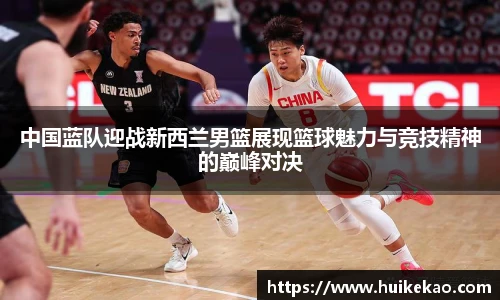 中国蓝队迎战新西兰男篮展现篮球魅力与竞技精神的巅峰对决